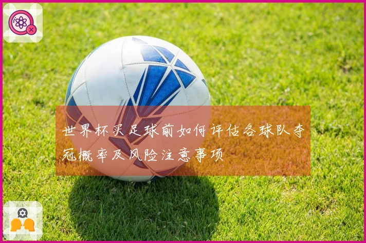 世界杯买足球前如何评估各球队夺冠概率及风险注意事项