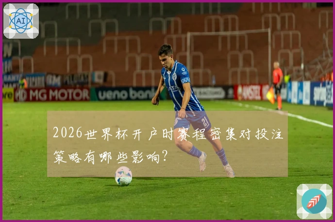 2026世界杯开户时赛程密集对投注策略有哪些影响？