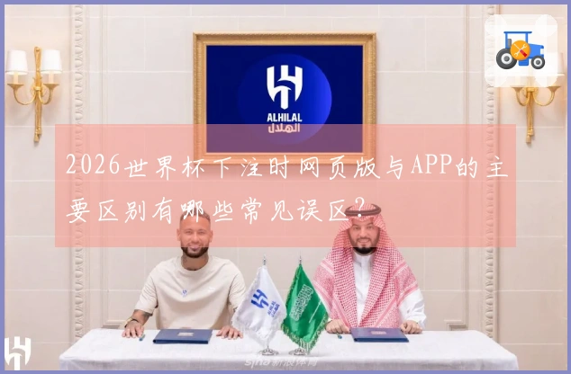 2026世界杯下注时网页版与APP的主要区别有哪些常见误区？