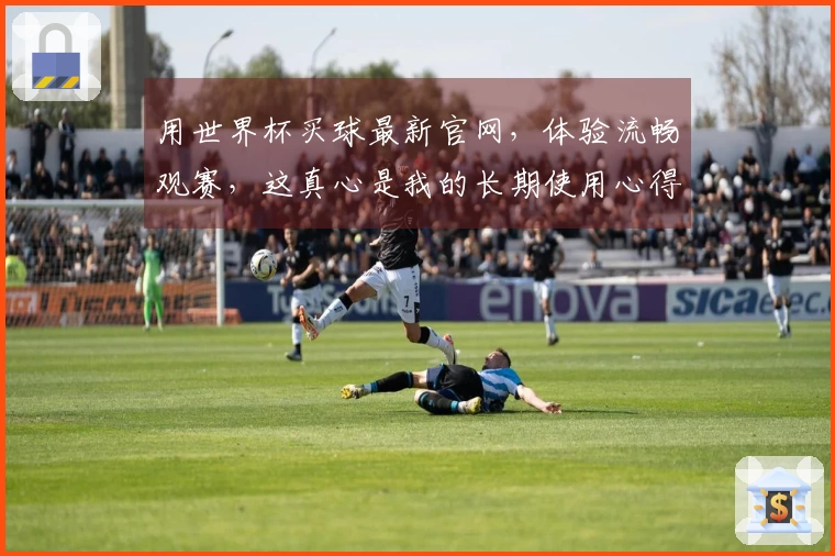 用世界杯买球最新官网，体验流畅观赛，这真心是我的长期使用心得分享