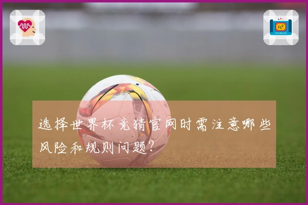选择世界杯竞猜官网时需注意哪些风险和规则问题?