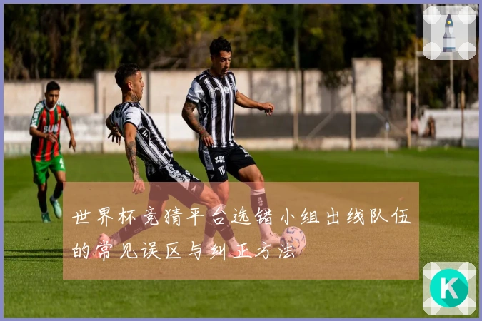 世界杯竞猜平台选错小组出线队伍的常见误区与纠正方法