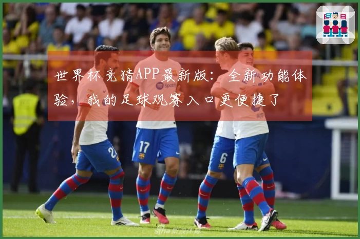 世界杯竞猜APP最新版：全新功能体验，我的足球观赛入口更便捷了