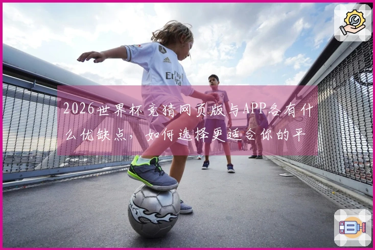 2026世界杯竞猜网页版与APP各有什么优缺点，如何选择更适合你的平台
