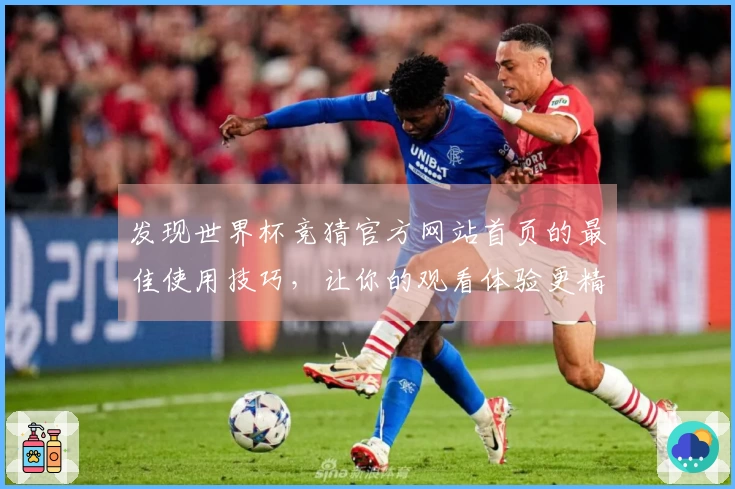 发现世界杯竞猜官方网站首页的最佳使用技巧，让你的观看体验更精彩！