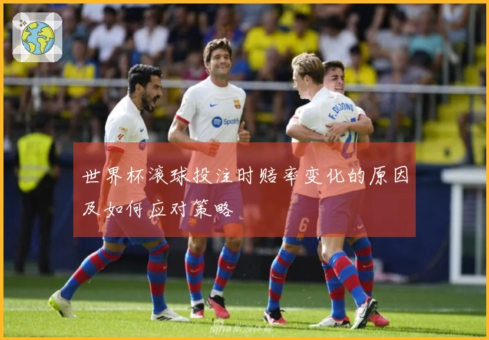 世界杯滚球投注时赔率变化的原因及如何应对策略