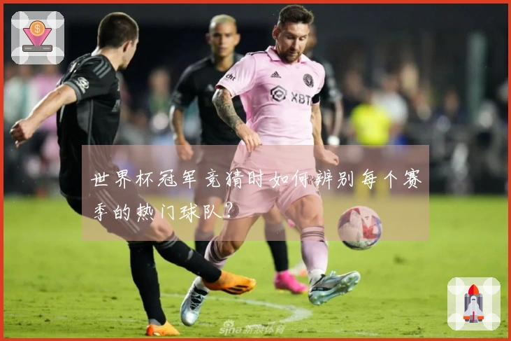 世界杯冠军竞猜时如何辨别每个赛季的热门球队？