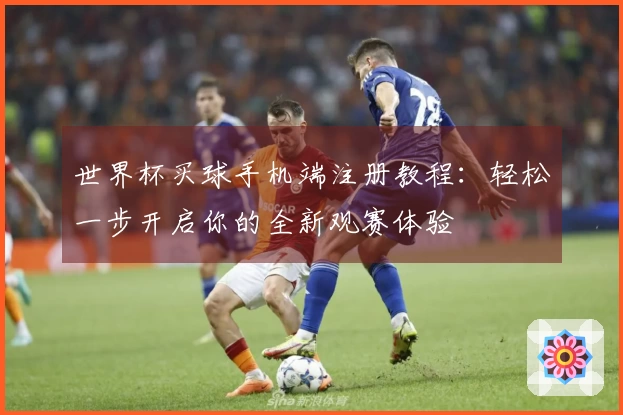 世界杯买球手机端注册教程：轻松一步开启你的全新观赛体验