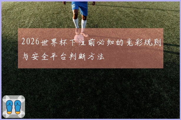 2026世界杯下注前必知的竞彩规则与安全平台判断方法