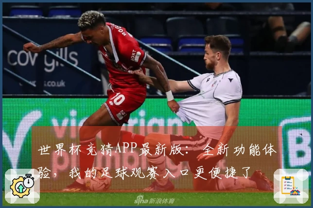 世界杯竞猜APP最新版：全新功能体验，我的足球观赛入口更便捷了