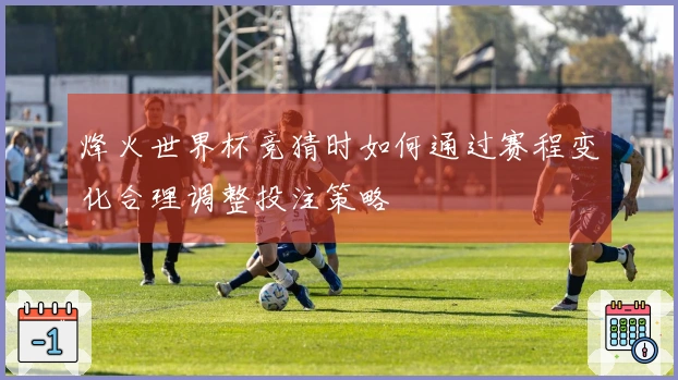 烽火世界杯竞猜时如何通过赛程变化合理调整投注策略