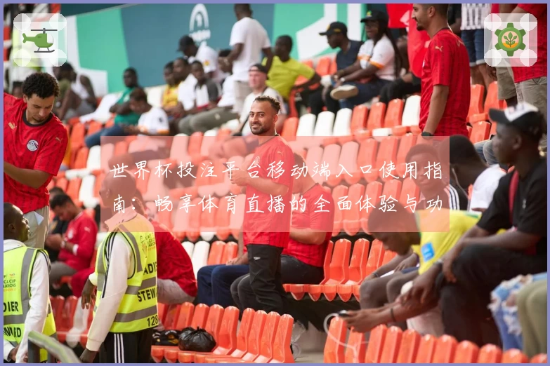 世界杯投注平台移动端入口使用指南：畅享体育直播的全面体验与功能介绍