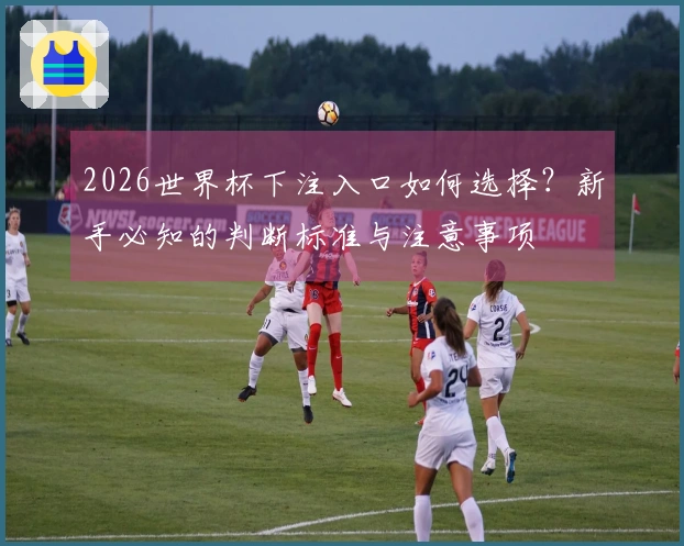 2026世界杯下注入口如何选择？新手必知的判断标准与注意事项