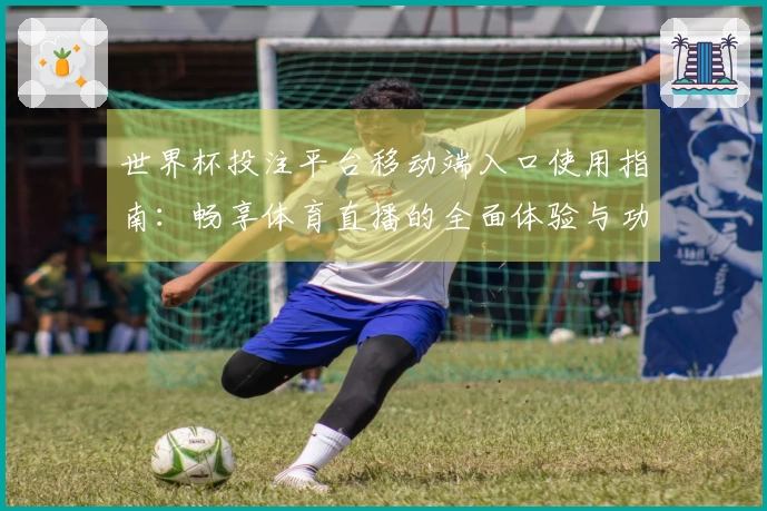 世界杯投注平台移动端入口使用指南：畅享体育直播的全面体验与功能介绍