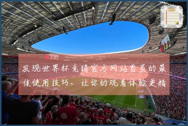 发现世界杯竞猜官方网站首页的最佳使用技巧，让你的观看体验更精彩！