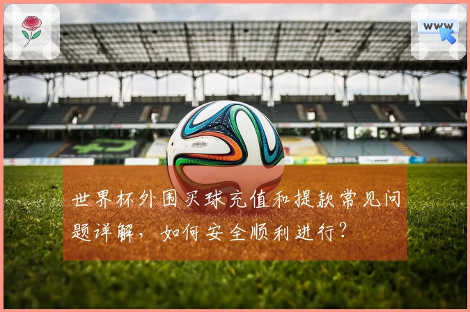 世界杯外围买球充值和提款常见问题详解，如何安全顺利进行？