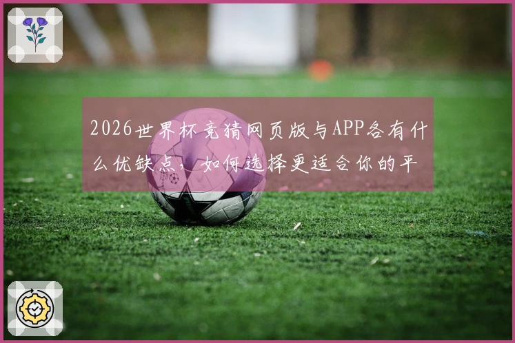 2026世界杯竞猜网页版与APP各有什么优缺点，如何选择更适合你的平台