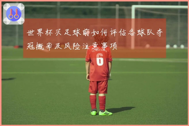 世界杯买足球前如何评估各球队夺冠概率及风险注意事项