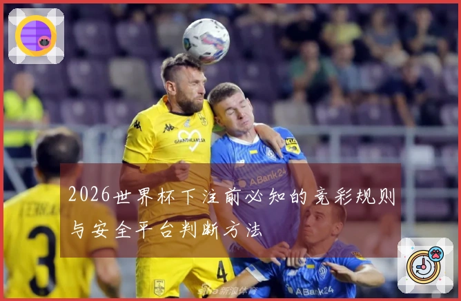 2026世界杯下注前必知的竞彩规则与安全平台判断方法