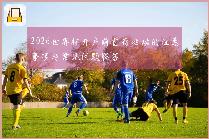2026世界杯开户前首存活动的注意事项与常见问题解答