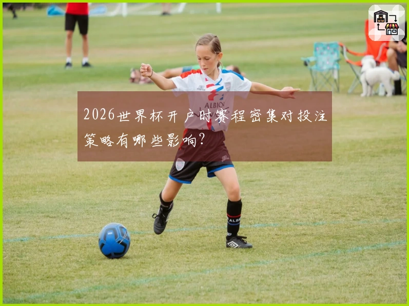 2026世界杯开户时赛程密集对投注策略有哪些影响？