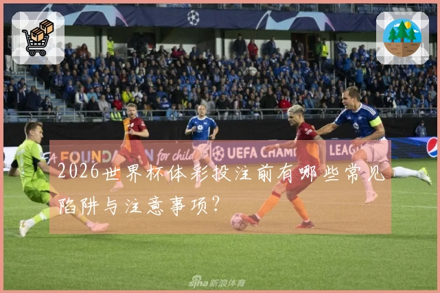 2026世界杯体彩投注前有哪些常见陷阱与注意事项?