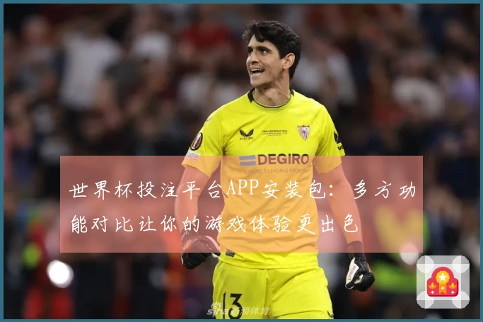 世界杯投注平台APP安装包：多方功能对比让你的游戏体验更出色