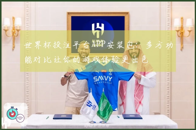 世界杯投注平台APP安装包：多方功能对比让你的游戏体验更出色