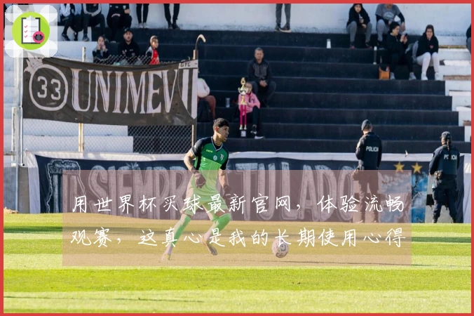 用世界杯买球最新官网，体验流畅观赛，这真心是我的长期使用心得分享