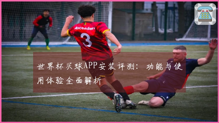 世界杯买球APP安装评测：功能与使用体验全面解析