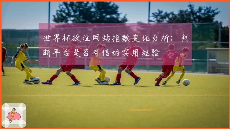 世界杯投注网站指数变化分析：判断平台是否可信的实用经验