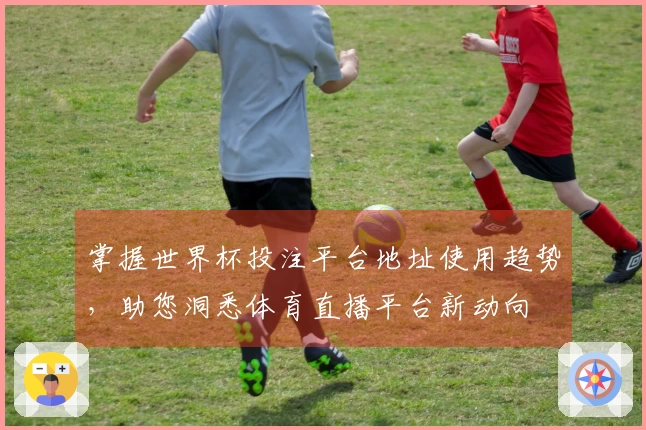 掌握世界杯投注平台地址使用趋势，助您洞悉体育直播平台新动向