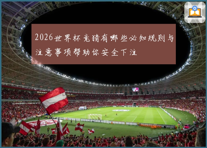 2026世界杯竞猜有哪些必知规则与注意事项帮助你安全下注