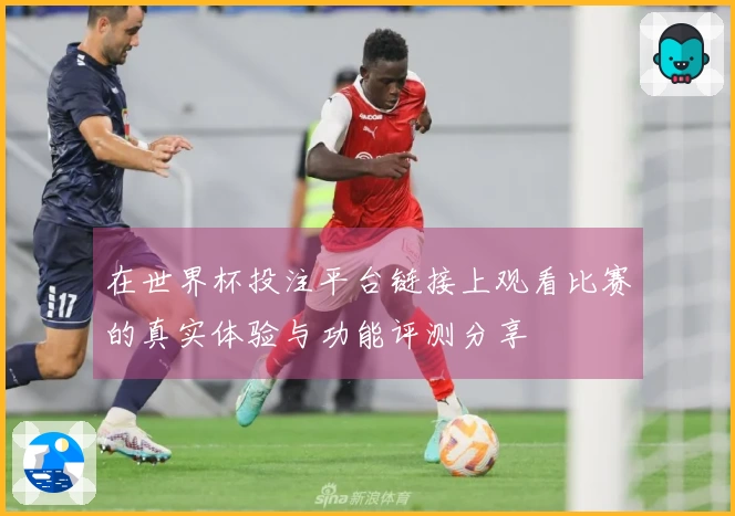 在世界杯投注平台链接上观看比赛的真实体验与功能评测分享