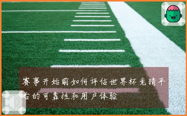赛事开始前如何评估世界杯竞猜平台的可靠性和用户体验