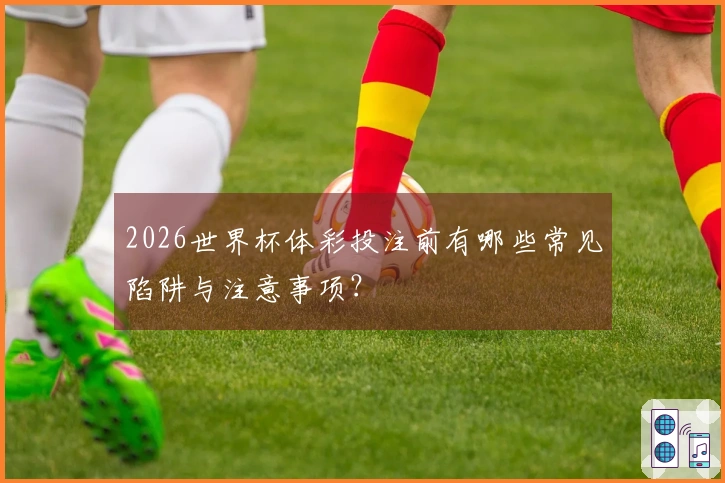 2026世界杯体彩投注前有哪些常见陷阱与注意事项？