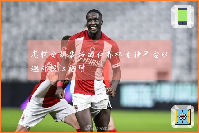 怎样分辨靠谱的世界杯竞猜平台以避开投注陷阱
