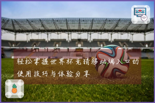 轻松掌握世界杯竞猜移动端入口的使用技巧与体验分享