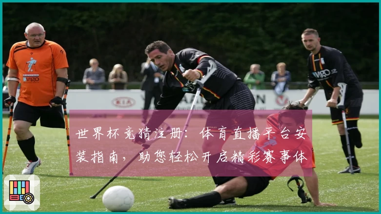 世界杯竞猜注册：体育直播平台安装指南，助您轻松开启精彩赛事体验
