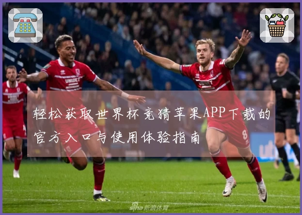 轻松获取世界杯竞猜苹果APP下载的官方入口与使用体验指南