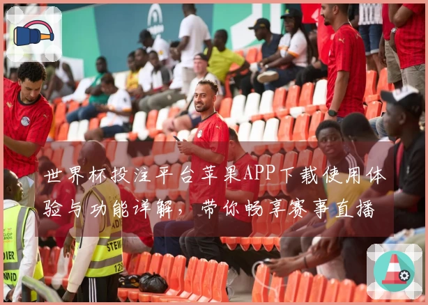 世界杯投注平台苹果APP下载使用体验与功能详解，带你畅享赛事直播乐趣