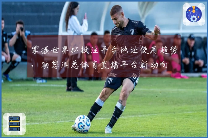 掌握世界杯投注平台地址使用趋势，助您洞悉体育直播平台新动向