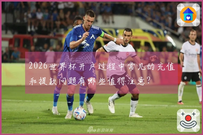 2026世界杯开户过程中常见的充值和提款问题有哪些值得注意？