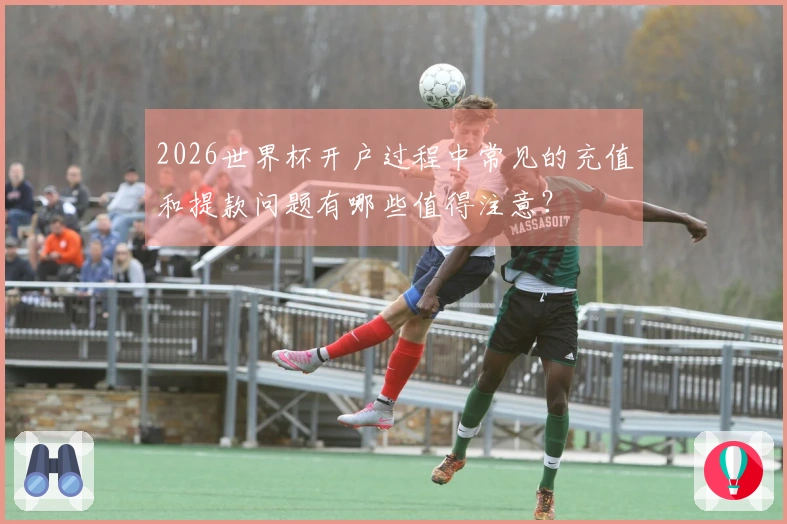 2026世界杯开户过程中常见的充值和提款问题有哪些值得注意？
