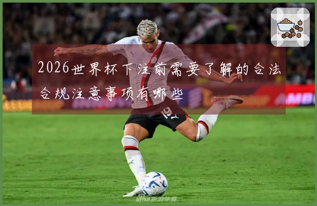 2026世界杯下注前需要了解的合法合规注意事项有哪些